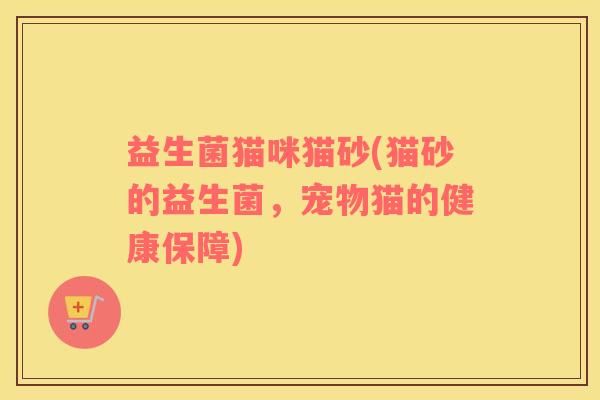 益生菌猫咪猫砂(猫砂的益生菌，宠物猫的健康保障)