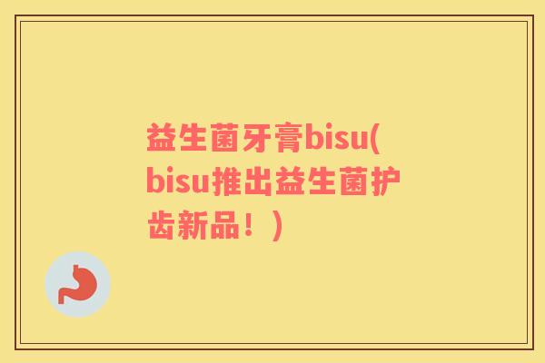 益生菌牙膏bisu(bisu推出益生菌护齿新品！)