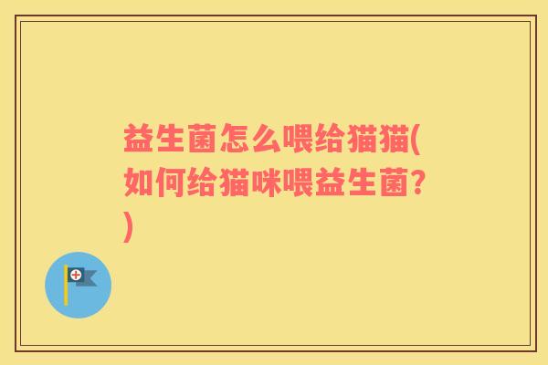 益生菌怎么喂给猫猫(如何给猫咪喂益生菌?) 益生菌怎么喂给猫猫(如何给猫咪喂益生菌?)