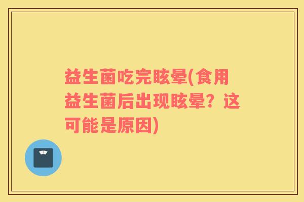 益生菌吃完眩晕(食用益生菌后出现眩晕?这可能是原因) 益生菌吃完眩晕(食用益生菌后出现眩晕?这可能是原因)