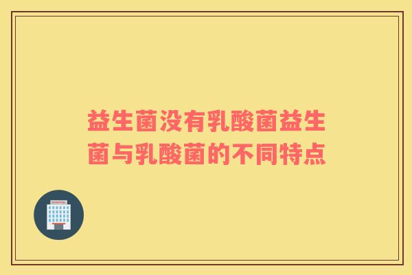 益生菌没有乳酸菌益生菌与乳酸菌的不同特点