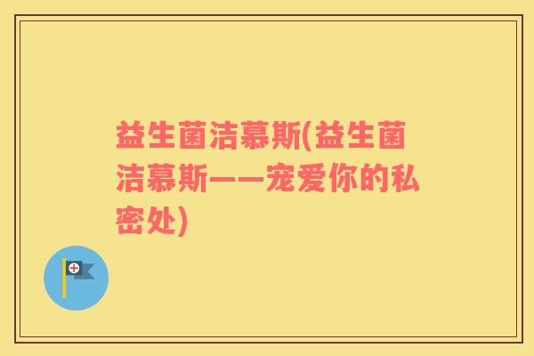 益生菌洁慕斯(益生菌洁慕斯——宠爱你的私密处)