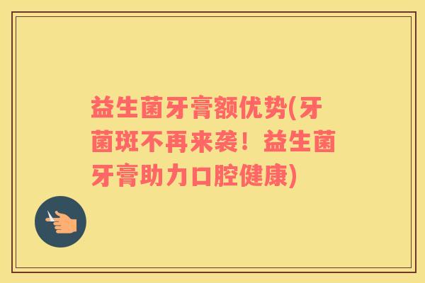 益生菌牙膏额优势(牙菌斑不再来袭！益生菌牙膏助力口腔健康)