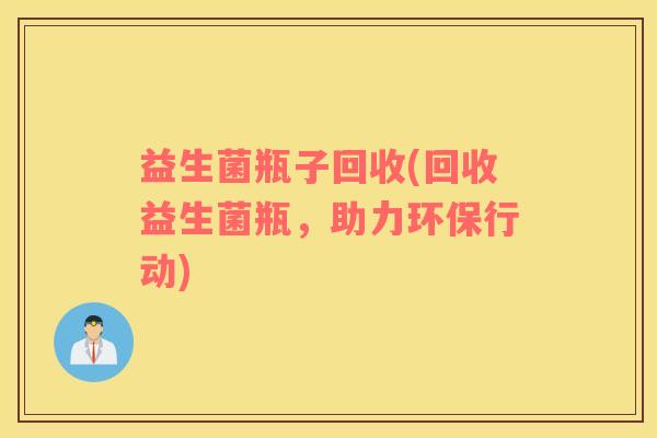 益生菌瓶子回收(回收益生菌瓶，助力环保行动)