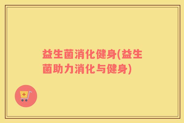 益生菌消化健身(益生菌助力消化与健身)