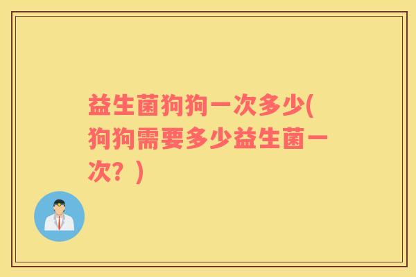 益生菌狗狗一次多少(狗狗需要多少益生菌一次?) 益生菌狗狗一次多少(狗狗需要多少益生菌一次?)