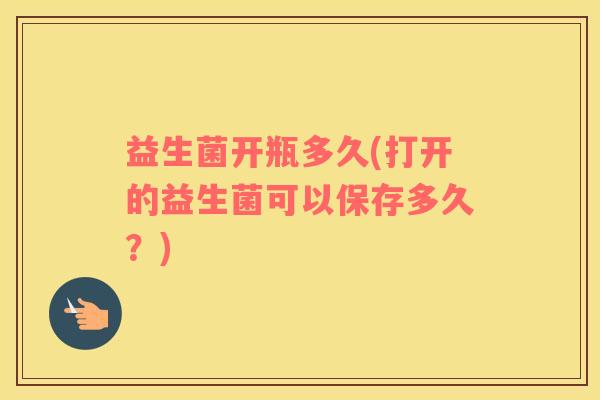 益生菌开瓶多久(打开的益生菌可以保存多久?) 益生菌开瓶多久(打开的益生菌可以保存多久?)