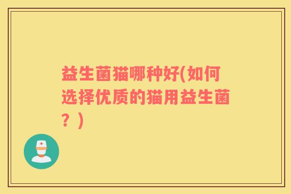 益生菌猫哪种好(如何选择优质的猫用益生菌?) 益生菌猫哪种好(如何选择优质的猫用益生菌?)