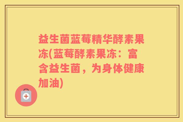 益生菌蓝莓精华酵素果冻(蓝莓酵素果冻:富含益生菌,为身体健康加油) 益生菌蓝莓精华酵素果冻(蓝莓酵素果冻:富含益生菌,为身体健康加油)
