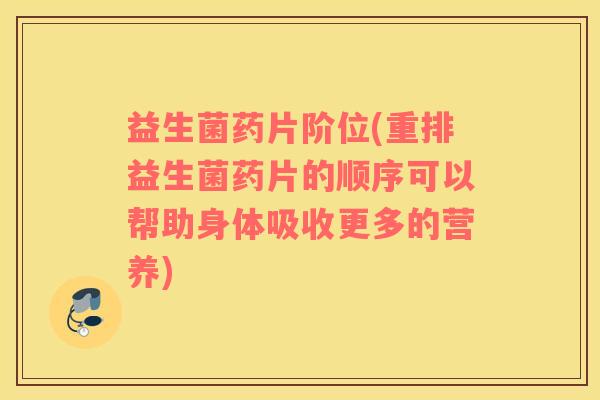 益生菌药片阶位(重排益生菌药片的顺序可以帮助身体吸收更多的营养)