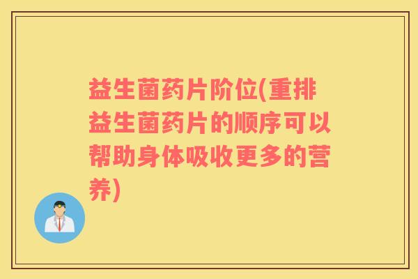 益生菌药片阶位(重排益生菌药片的顺序可以帮助身体吸收更多的营养)