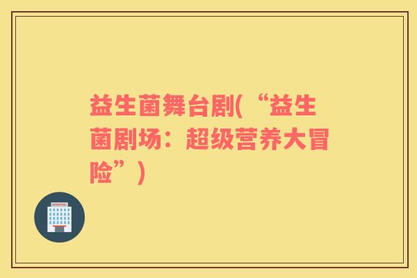 益生菌舞台剧(“益生菌剧场：超级营养大冒险”)