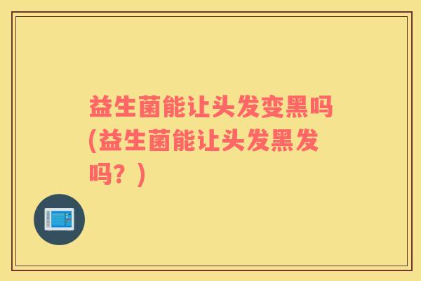 益生菌能让头发变黑吗(益生菌能让头发黑发吗？)