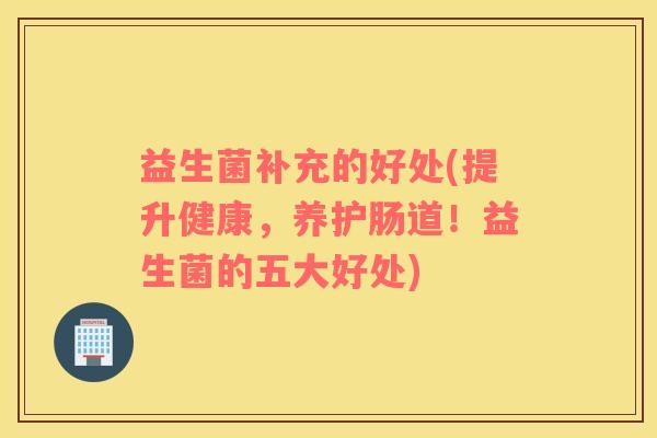 益生菌补充的好处(提升健康，养护肠道！益生菌的五大好处)