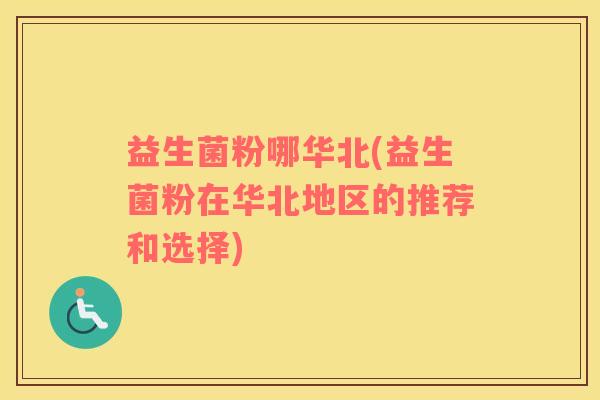益生菌粉哪华北(益生菌粉在华北地区的推荐和选择)