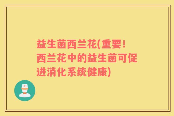 益生菌西兰花(重要!西兰花中的益生菌可促进消化系统健康) 益生菌西兰花(重要!西兰花中的益生菌可促进消化系统健康)