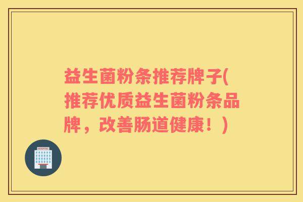 益生菌粉条推荐牌子(推荐优质益生菌粉条品牌，改善肠道健康！)