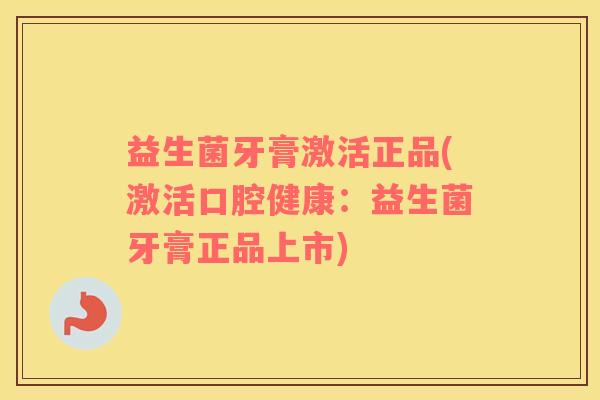 益生菌牙膏激活正品(激活口腔健康：益生菌牙膏正品上市)