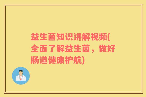 益生菌知识讲解视频(全面了解益生菌，做好肠道健康护航)