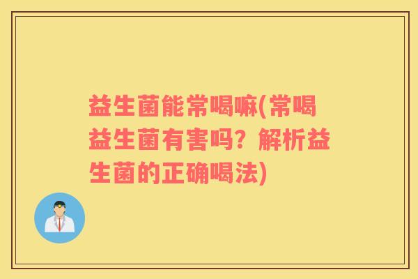 益生菌能常喝嘛(常喝益生菌有害吗?解析益生菌的正确喝法) 益生菌能常喝嘛(常喝益生菌有害吗?解析益生菌的正确喝法)