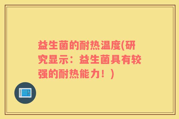 益生菌的耐热温度(研究显示：益生菌具有较强的耐热能力！)