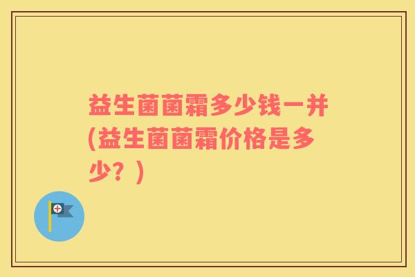 益生菌菌霜多少钱一并(益生菌菌霜价格是多少？)