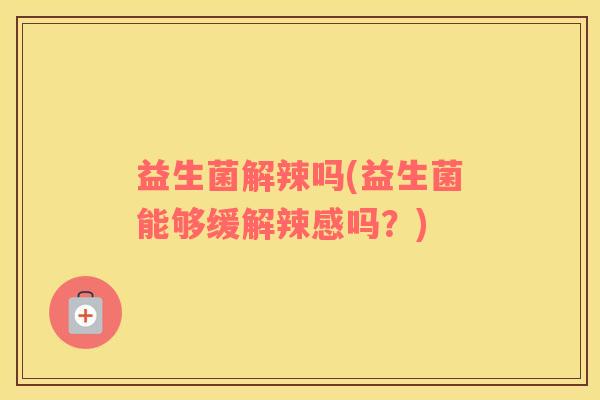 益生菌解辣吗(益生菌能够缓解辣感吗?) 益生菌解辣吗(益生菌能够缓解辣感吗?)