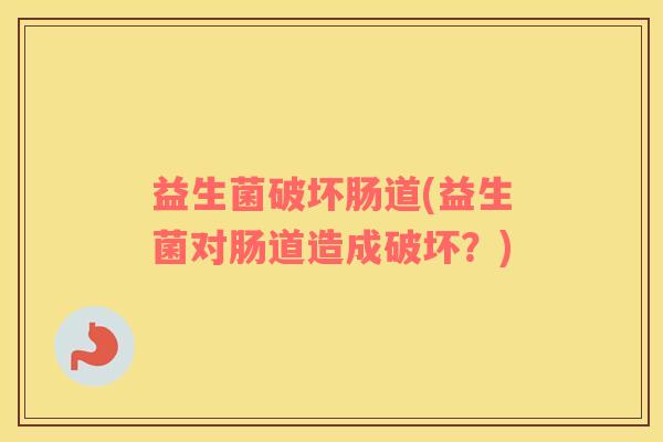 益生菌破坏肠道(益生菌对肠道造成破坏？)