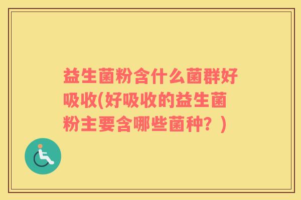 益生菌粉含什么菌群好吸收(好吸收的益生菌粉主要含哪些菌种？)