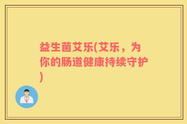 益生菌艾乐(艾乐，为你的肠道健康持续守护)