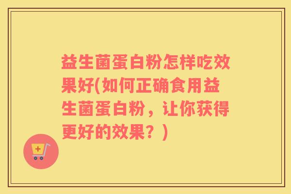 益生菌蛋白粉怎样吃效果好(如何正确食用益生菌蛋白粉,让你获得更好的效果?) 益生菌蛋白粉怎样吃效果好(如何正确食用益生菌蛋白粉,让你获得更好的效果?)