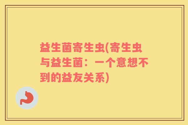 益生菌寄生虫(寄生虫与益生菌：一个意想不到的益友关系)