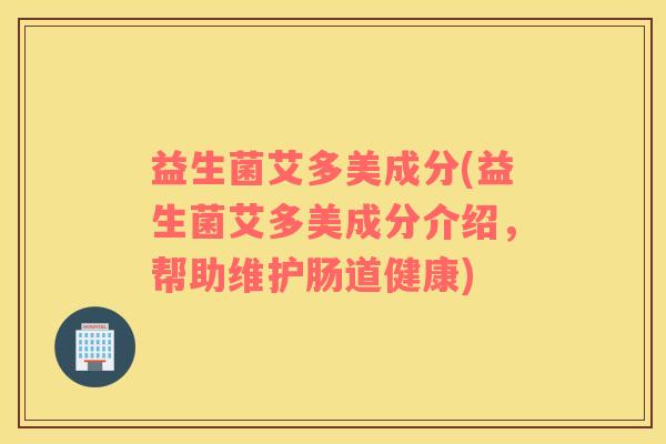益生菌艾多美成分(益生菌艾多美成分介绍，帮助维护肠道健康)