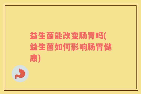 益生菌能改变肠胃吗(益生菌如何影响肠胃健康)