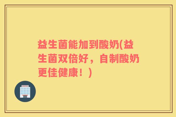 益生菌能加到酸奶(益生菌双倍好，自制酸奶更佳健康！)