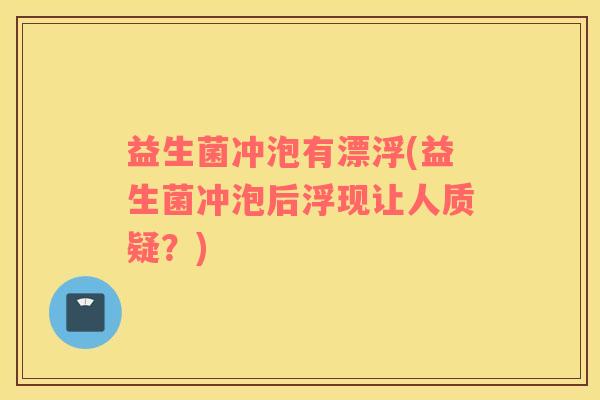 益生菌冲泡有漂浮(益生菌冲泡后浮现让人质疑?) 益生菌冲泡有漂浮(益生菌冲泡后浮现让人质疑?)