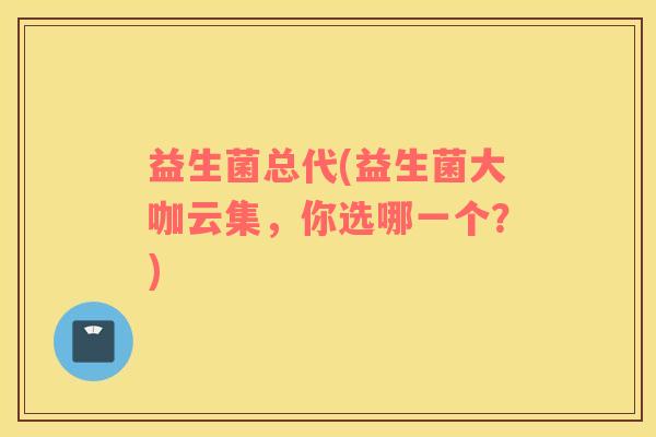 益生菌总代(益生菌大咖云集，你选哪一个？)