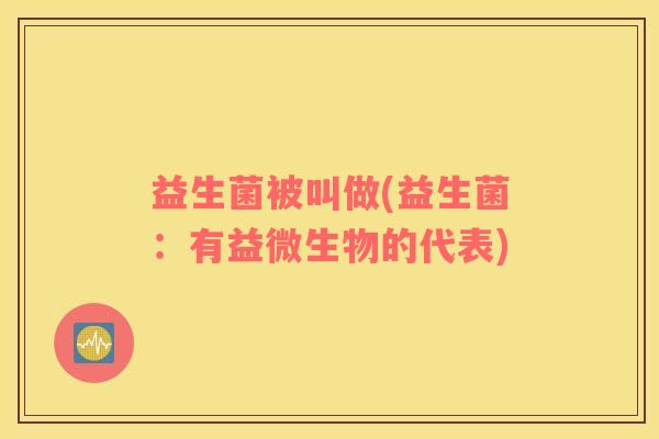 益生菌被叫做(益生菌：有益微生物的代表)