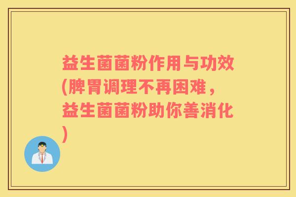 益生菌菌粉作用与功效(脾胃调理不再困难，益生菌菌粉助你善消化)
