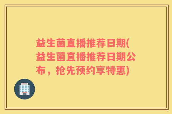 益生菌直播推荐日期(益生菌直播推荐日期公布,抢先预约享特惠) 益生菌直播推荐日期(益生菌直播推荐日期公布,抢先预约享特惠)