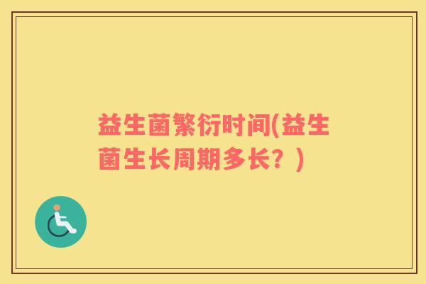 益生菌繁衍时间(益生菌生长周期多长?) 益生菌繁衍时间(益生菌生长周期多长?)