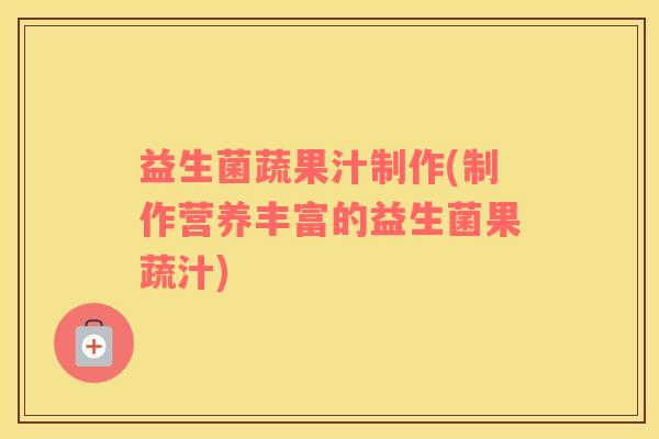 益生菌蔬果汁制作(制作营养丰富的益生菌果蔬汁)