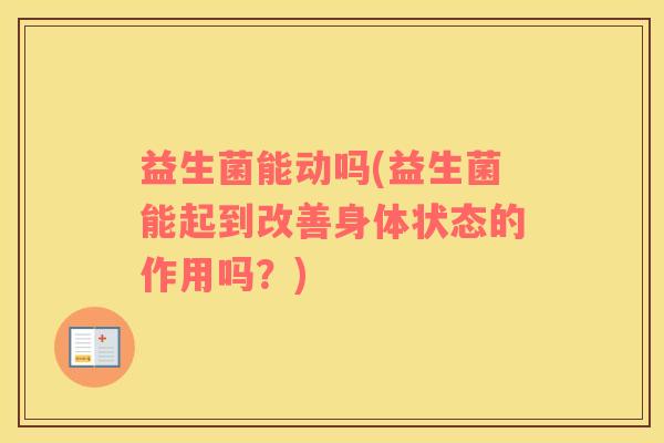 益生菌能动吗(益生菌能起到改善身体状态的作用吗?) 益生菌能动吗(益生菌能起到改善身体状态的作用吗?)