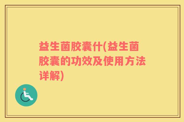 益生菌胶囊什(益生菌胶囊的功效及使用方法详解)