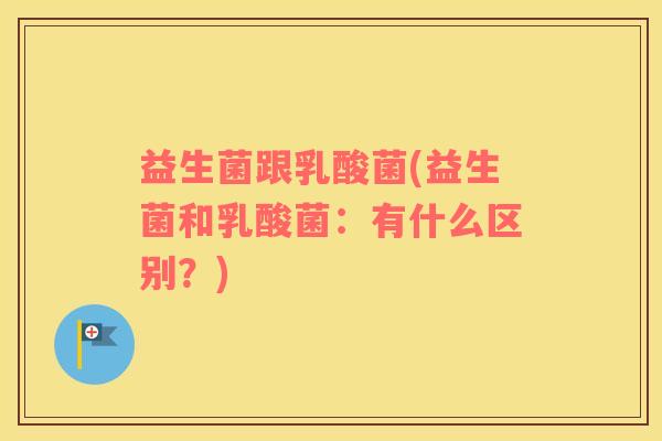 益生菌跟乳酸菌(益生菌和乳酸菌：有什么区别？)