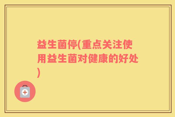 益生菌停(重点关注使用益生菌对健康的好处)