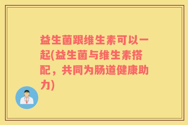 益生菌跟维生素可以一起(益生菌与维生素搭配，共同为肠道健康助力)