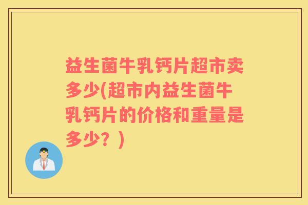 益生菌牛乳钙片超市卖多少(超市内益生菌牛乳钙片的价格和重量是多少？)