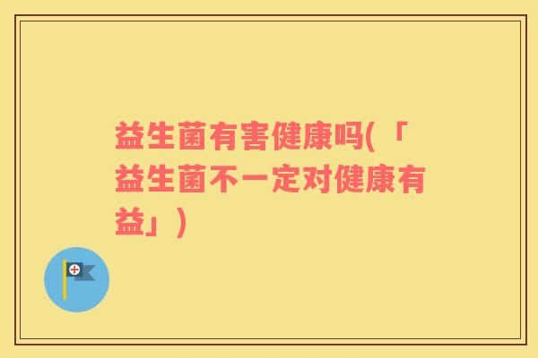 益生菌有害健康吗(「益生菌不一定对健康有益」)