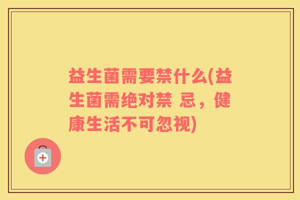 益生菌需要禁什么(益生菌需绝对禁 忌，健康生活不可忽视)